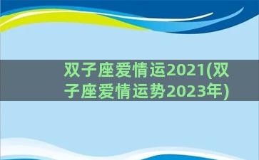 双子座爱情运2021(双子座爱情运势2023年)