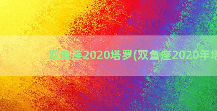 双鱼座2020塔罗(双鱼座2020年塔罗)