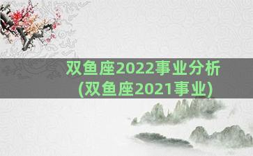 双鱼座2022事业分析(双鱼座2021事业)