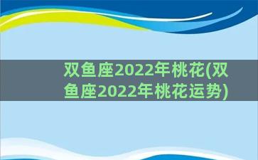 双鱼座2022年桃花(双鱼座2022年桃花运势)