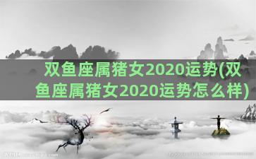双鱼座属猪女2020运势(双鱼座属猪女2020运势怎么样)